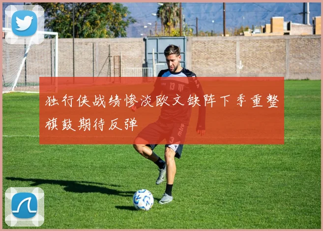 独行侠战绩惨淡欧文缺阵下季重整旗鼓期待反弹