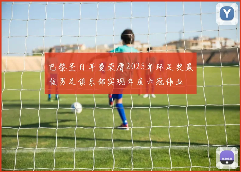 巴黎圣日耳曼荣膺2025年环足奖最佳男足俱乐部实现年度六冠伟业