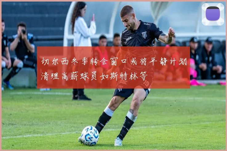 切尔西冬季转会窗口或将平静计划清理高薪球员如斯特林等