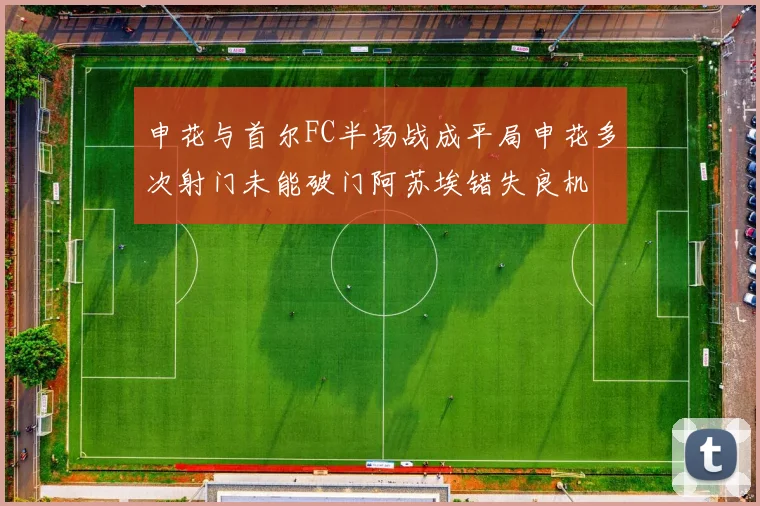 申花与首尔FC半场战成平局申花多次射门未能破门阿苏埃错失良机