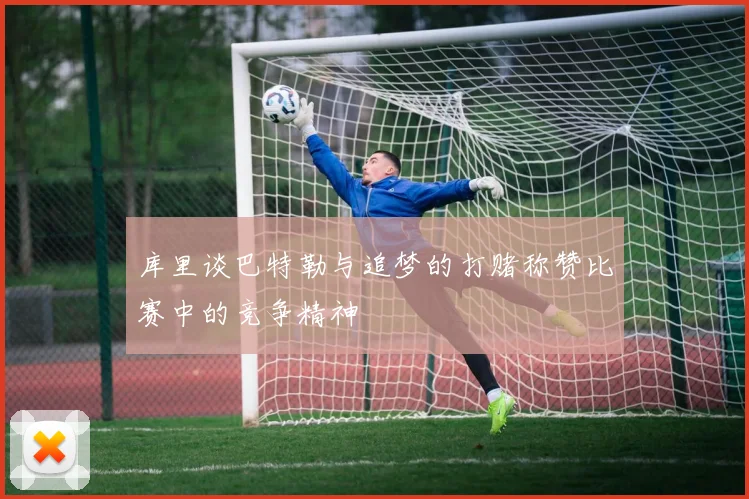 库里谈巴特勒与追梦的打赌称赞比赛中的竞争精神