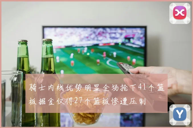 骑士内线优势明显全场抢下41个篮板掘金仅得27个篮板惨遭压制