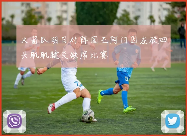 火箭队明日对阵国王阿门因左股四头肌肌腱炎缺席比赛