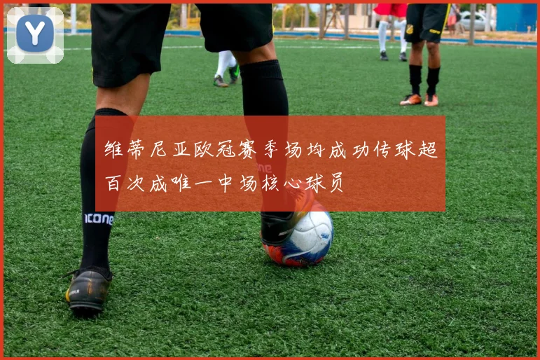 维蒂尼亚欧冠赛季场均成功传球超百次成唯一中场核心球员