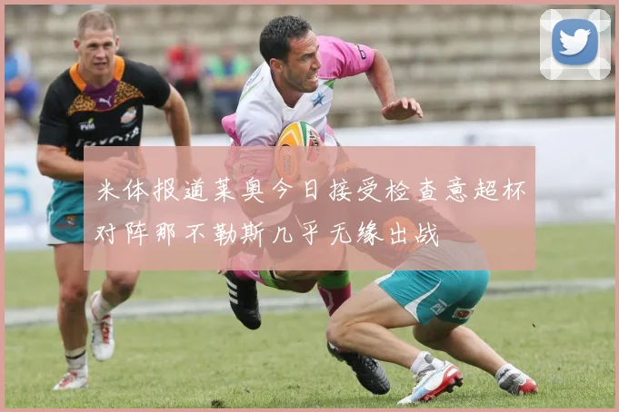 米体报道莱奥今日接受检查意超杯对阵那不勒斯几乎无缘出战