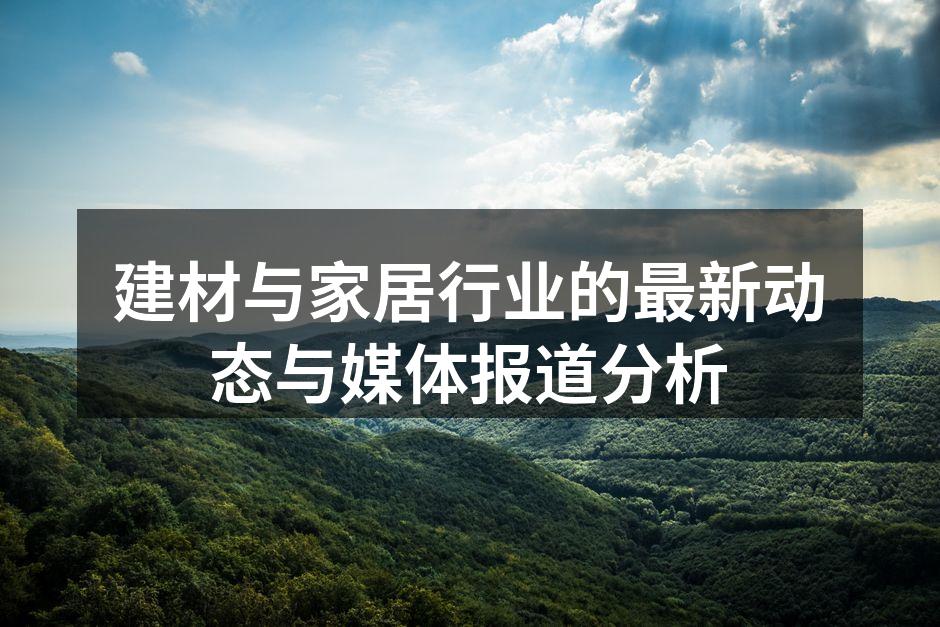 建材与家居行业的最新动态与媒体报道分析