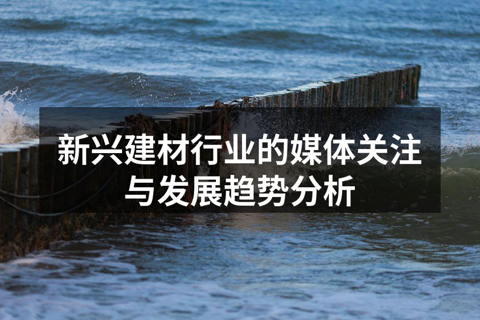 新兴建材行业的媒体关注与发展趋势分析