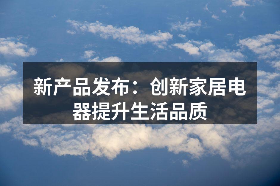 新产品发布：创新家居电器提升生活品质