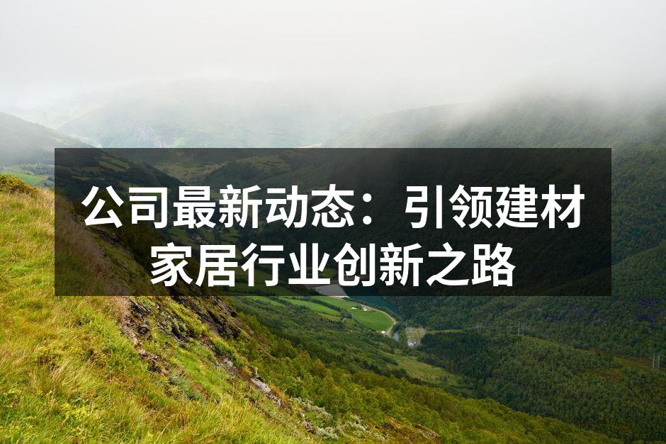 公司最新动态：引领建材家居行业创新之路