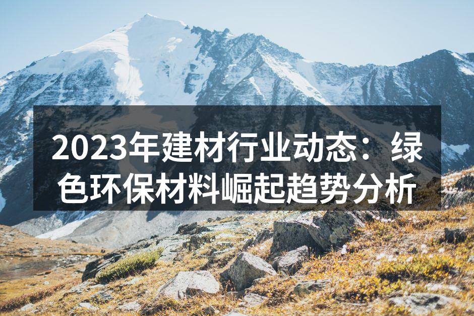 2023年建材行业动态：绿色环保材料崛起趋势分析