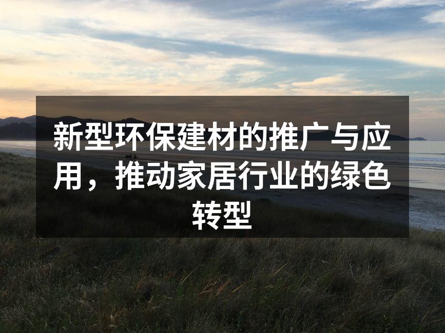 新型环保建材的推广与应用，推动家居行业的绿色转型