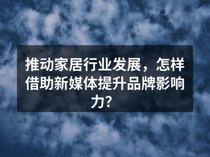 推动家居行业发展，怎样借助新媒体提升品牌影响力？