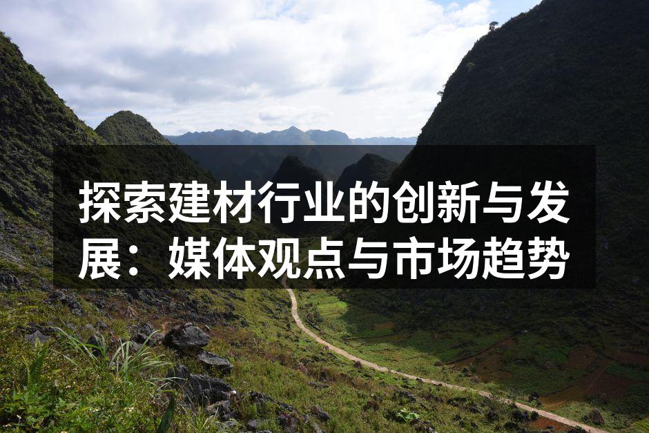 探索建材行业的创新与发展：媒体观点与市场趋势